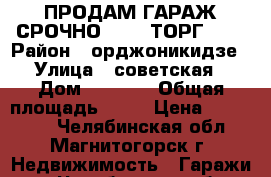 ПРОДАМ ГАРАЖ СРОЧНО!!!    ТОРГ!!!! › Район ­ орджоникидзе › Улица ­ советская › Дом ­ 158/4 › Общая площадь ­ 26 › Цена ­ 150 000 - Челябинская обл., Магнитогорск г. Недвижимость » Гаражи   . Челябинская обл.,Магнитогорск г.